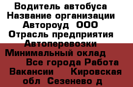 Водитель автобуса › Название организации ­ Автороуд, ООО › Отрасль предприятия ­ Автоперевозки › Минимальный оклад ­ 50 000 - Все города Работа » Вакансии   . Кировская обл.,Сезенево д.